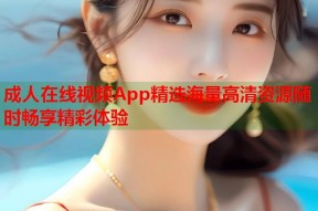 成人在线视频App精选海量高清资源随时畅享精彩体验