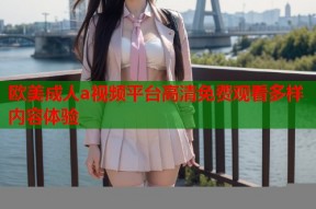 欧美成人a视频平台高清免费观看多样内容体验