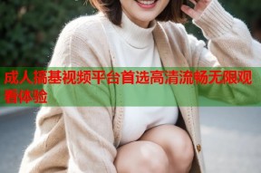成人搞基视频平台首选高清流畅无限观看体验