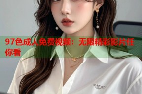 97色成人免费视频：无限精彩影片任你看