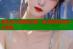 高清成人视频综合网一站式精彩体验尽在掌握