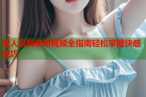 成人玩具使用视频全指南轻松掌握快感技巧