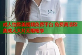 成人性欧美视频免费平台 免费高清欧美成人大片无限畅享