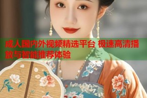 成人国内外视频精选平台 极速高清播放与智能推荐体验