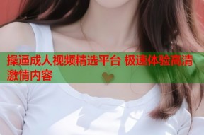 操逼成人视频精选平台 极速体验高清激情内容