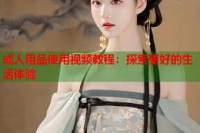 成人用品使用视频教程：探索更好的生活体验