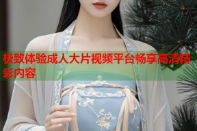 极致体验成人大片视频平台畅享高清精彩内容