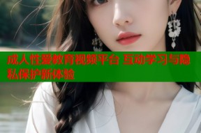 成人性爱教育视频平台 互动学习与隐私保护新体验