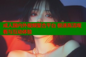 成人国内外视频聚合平台 极速高清观看与互动体验