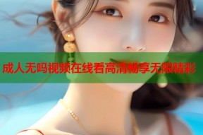 成人无吗视频在线看高清畅享无限精彩