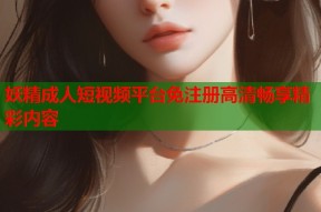 妖精成人短视频平台免注册高清畅享精彩内容