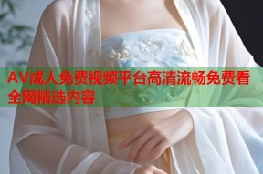 AV成人免费视频平台高清流畅免费看全网精选内容