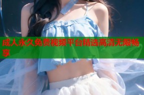 成人永久免费视频平台精选高清无限畅享