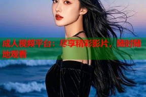 成人视频平台：尽享精彩影片，随时随地观看