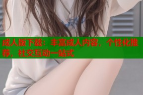 成人版下载：丰富成人内容，个性化推荐，社交互动一站式