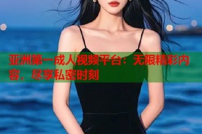 亚洲第一成人视频平台：无限精彩内容，尽享私密时刻