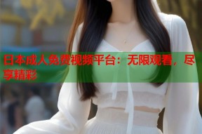 日本成人免费视频平台：无限观看，尽享精彩