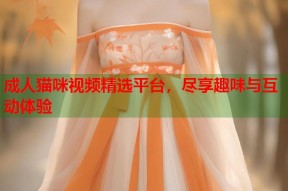 成人猫咪视频精选平台，尽享趣味与互动体验