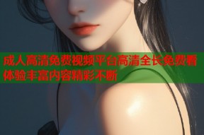 成人高清免费视频平台高清全长免费看体验丰富内容精彩不断