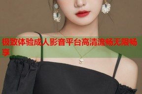 极致体验成人影音平台高清流畅无限畅享