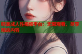 欧美成人性视频平台：无限观看，尽享精选内容