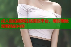 成人自拍视频在线播放平台，随时随地观看精彩内容