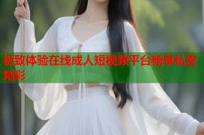 极致体验在线成人短视频平台畅享私密精彩