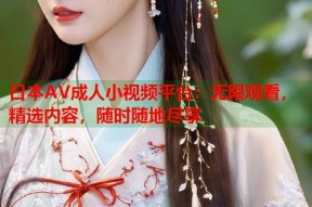日本AV成人小视频平台：无限观看，精选内容，随时随地尽享