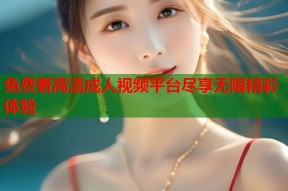 免费看高清成人视频平台尽享无限精彩体验