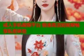 成人手机视频平台 极速高清短视频畅享私密体验