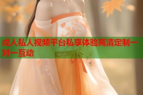 成人私人视频平台私享体验高清定制一对一互动