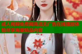 成人视频免费网高清无广告在线播放体验尽享海量精品内容