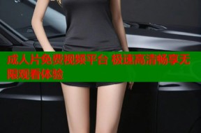 成人片免费视频平台 极速高清畅享无限观看体验