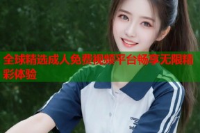 全球精选成人免费视频平台畅享无限精彩体验