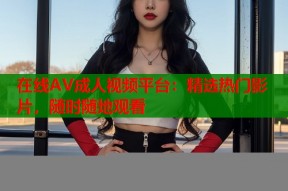 在线AV成人视频平台：精选热门影片，随时随地观看