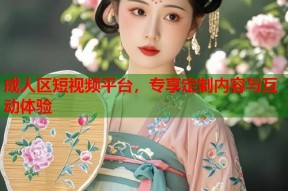 成人区短视频平台，专享定制内容与互动体验