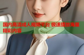 国内高清成人视频平台 极速播放海量精彩内容