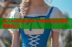 成人aa在线视频平台畅享高清无限观看体验(1)