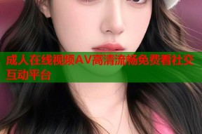 成人在线视频AV高清流畅免费看社交互动平台
