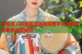 青青成人视频高清流畅观看平台智能推荐多样内容体验