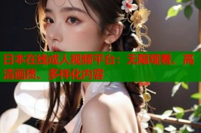 日本在线成人视频平台：无限观看、高清画质、多样化内容