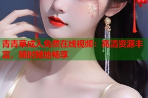 青青草成人免费在线视频：高清资源丰富，随时随地畅享
