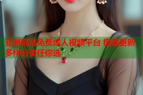 亚洲高清免费成人视频平台 极速更新多样分类任你选