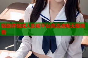 极致体验成人影视平台高清流畅无限观看