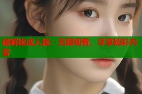 破解版成人版：无限观看，尽享精彩内容