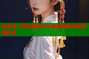 免费成人黄色视频平台高清流畅无限观看体验