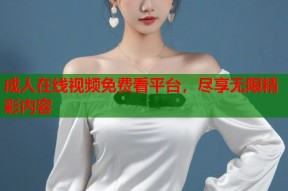 成人在线视频免费看平台，尽享无限精彩内容