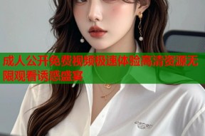 成人公开免费视频极速体验高清资源无限观看诱惑盛宴