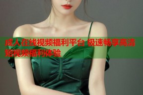 成人在线视频福利平台 极速畅享高清短视频福利体验