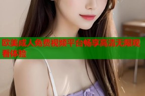 欧美成人免费视频平台畅享高清无限观看体验